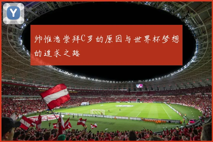 帅惟浩崇拜C罗的原因与世界杯梦想的追求之路