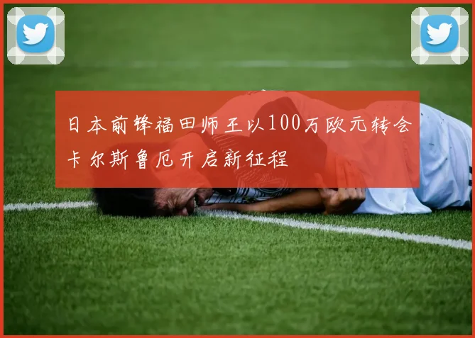日本前锋福田师王以100万欧元转会卡尔斯鲁厄开启新征程