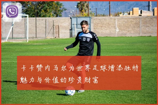 卡卡赞内马尔为世界足球增添独特魅力与价值的珍贵财富