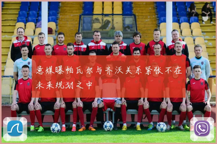 意媒曝帕瓦尔与齐沃关系紧张不在未来规划之中