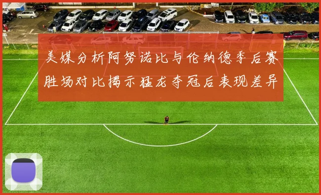 美媒分析阿努诺比与伦纳德季后赛胜场对比揭示猛龙夺冠后表现差异