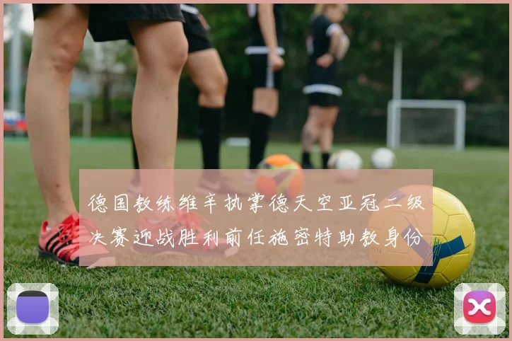 德国教练维辛执掌德天空亚冠二级决赛迎战胜利前任施密特助教身份引关注