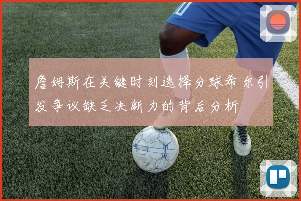 詹姆斯在关键时刻选择分球希尔引发争议缺乏决断力的背后分析